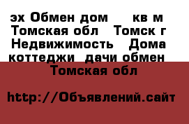 эх Обмен дом 144 кв.м - Томская обл., Томск г. Недвижимость » Дома, коттеджи, дачи обмен   . Томская обл.